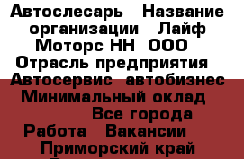 Автослесарь › Название организации ­ Лайф Моторс НН, ООО › Отрасль предприятия ­ Автосервис, автобизнес › Минимальный оклад ­ 40 000 - Все города Работа » Вакансии   . Приморский край,Владивосток г.